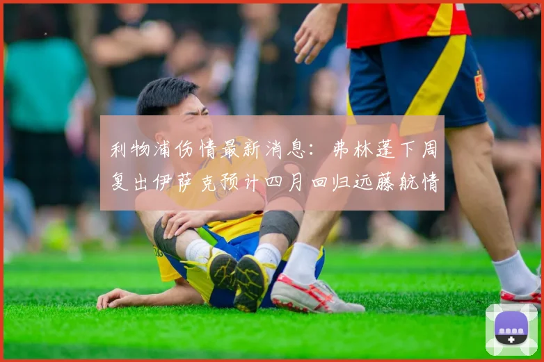 利物浦伤情最新消息：弗林蓬下周复出伊萨克预计四月回归远藤航情况待定