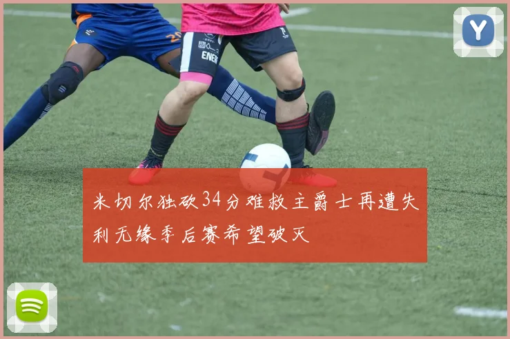 米切尔独砍34分难救主爵士再遭失利无缘季后赛希望破灭