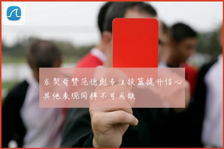 东契奇赞范德彪专注投篮提升信心其他表现同样不可或缺