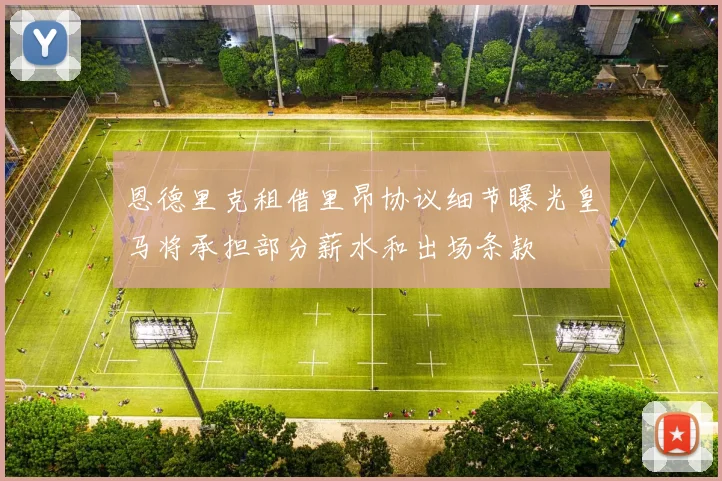 恩德里克租借里昂协议细节曝光皇马将承担部分薪水和出场条款