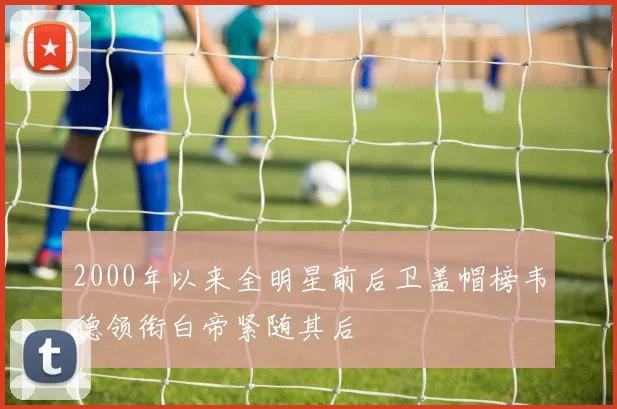 2000年以来全明星前后卫盖帽榜韦德领衔白帝紧随其后