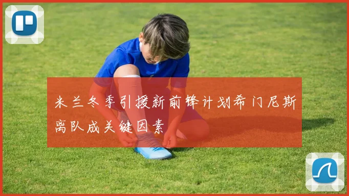 米兰冬季引援新前锋计划希门尼斯离队成关键因素