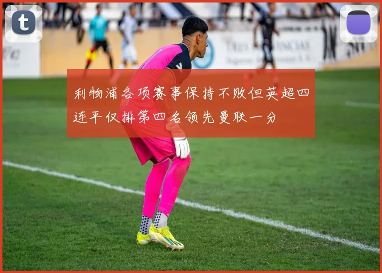 利物浦各项赛事保持不败但英超四连平仅排第四名领先曼联一分