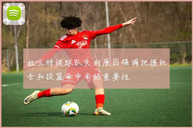 杜兰特谈球队失利原因强调把握机会和投篮命中率的重要性