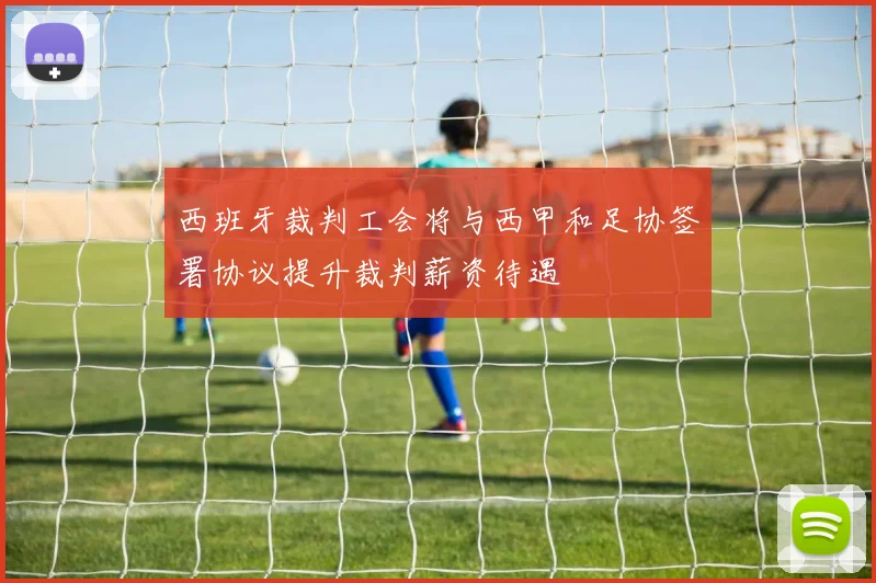 西班牙裁判工会将与西甲和足协签署协议提升裁判薪资待遇
