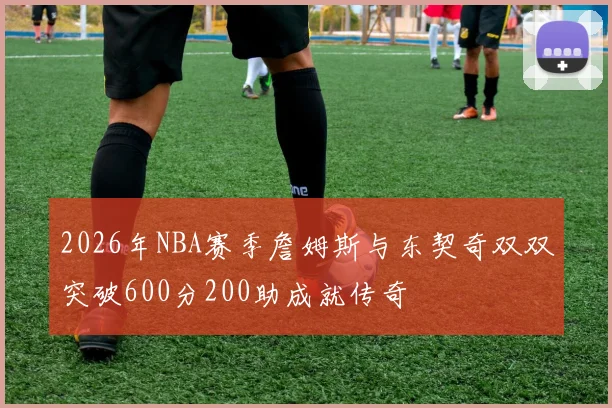 2026年NBA赛季詹姆斯与东契奇双双突破600分200助成就传奇