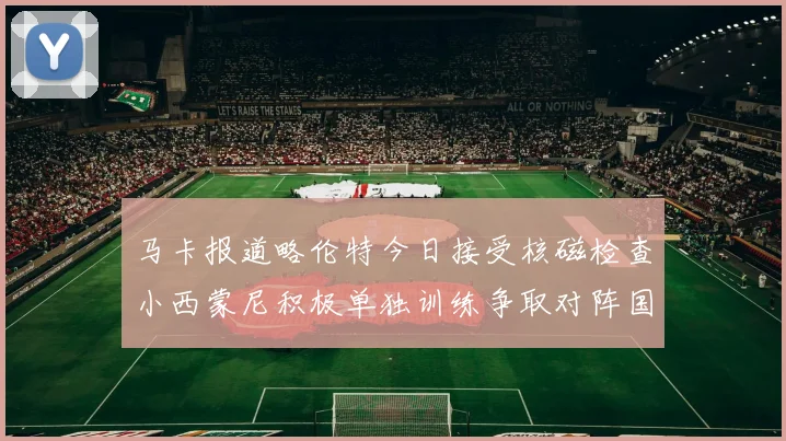 马卡报道略伦特今日接受核磁检查小西蒙尼积极单独训练争取对阵国米出场