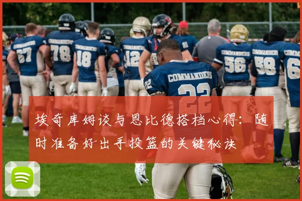 埃奇库姆谈与恩比德搭档心得：随时准备好出手投篮的关键秘诀