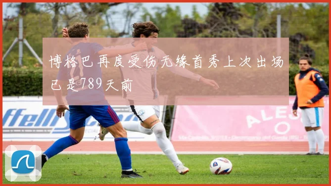 博格巴再度受伤无缘首秀上次出场已是789天前