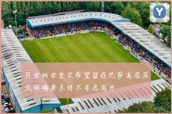 贝尔纳尔坚定希望留在巴萨高层若无明确要求将不考虑离开