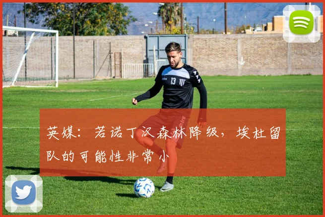 英媒：若诺丁汉森林降级，埃杜留队的可能性非常小