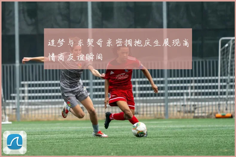 追梦与东契奇亲密拥抱庆生展现高情商友谊瞬间