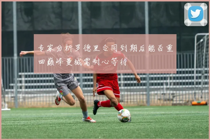 专家分析罗德里合同到期后能否重回巅峰曼城需耐心等待
