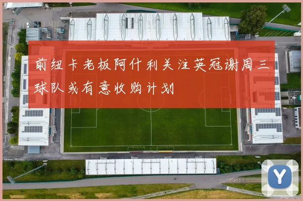 前纽卡老板阿什利关注英冠谢周三球队或有意收购计划