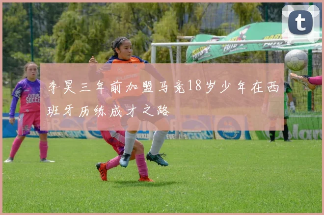 李昊三年前加盟马竞18岁少年在西班牙历练成才之路