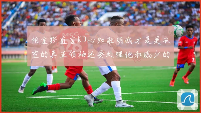 帕金斯直言KD心知肚明我才是更衣室的真正领袖还要处理他和威少的麻烦
