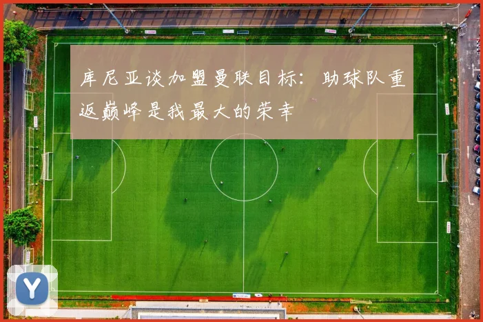 库尼亚谈加盟曼联目标：助球队重返巅峰是我最大的荣幸