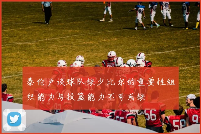 泰伦卢谈球队缺少比尔的重要性组织能力与投篮能力不可或缺