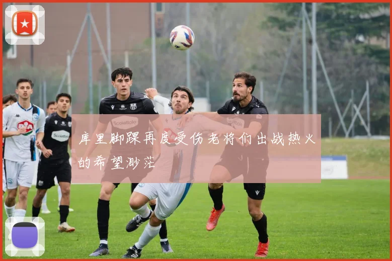 库里脚踝再度受伤老将们出战热火的希望渺茫