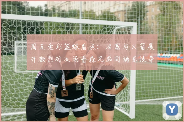 周五竞彩篮球看点：活塞与火箭展开激烈对决汤普森兄弟同场竞技争夺荣耀