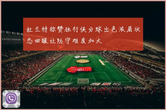 杜兰特称赞独行侠分球出色浓眉状态回暖让防守难度加大