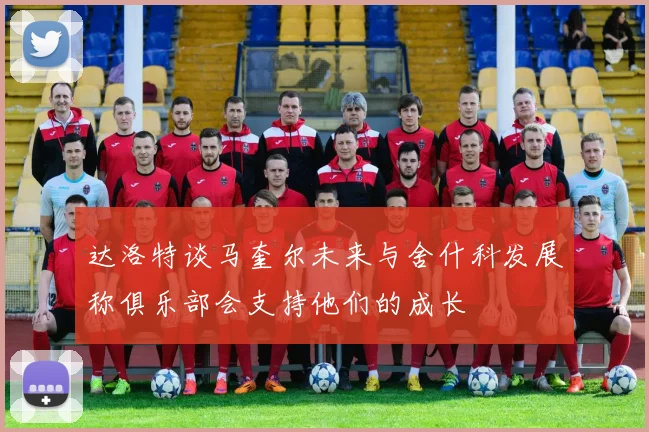 达洛特谈马奎尔未来与舍什科发展称俱乐部会支持他们的成长