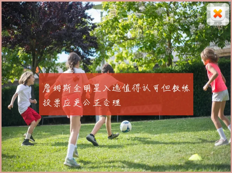 詹姆斯全明星入选值得认可但教练投票应更公正合理