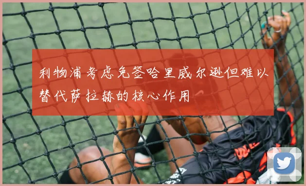 利物浦考虑免签哈里威尔逊但难以替代萨拉赫的核心作用