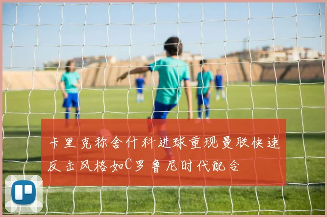卡里克称舍什科进球重现曼联快速反击风格如C罗鲁尼时代配合