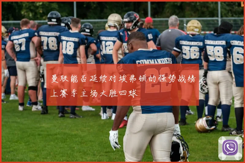 曼联能否延续对埃弗顿的强势战绩上赛季主场大胜四球