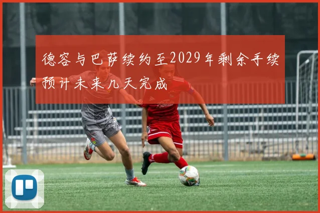 德容与巴萨续约至2029年剩余手续预计未来几天完成