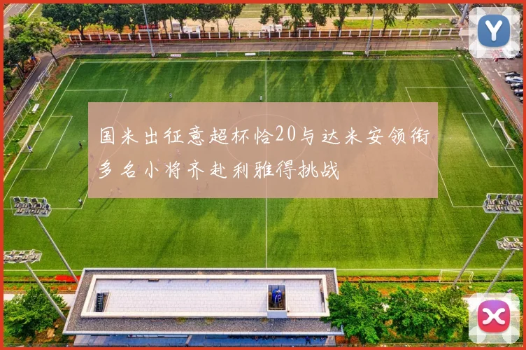 国米出征意超杯恰20与达米安领衔多名小将齐赴利雅得挑战
