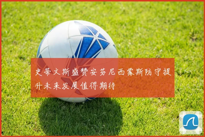 史蒂文斯盛赞安芬尼西蒙斯防守提升未来发展值得期待