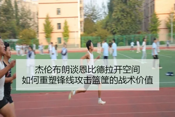杰伦布朗谈恩比德拉开空间 如何重塑锋线攻击篮筐的战术价值 | xingkong