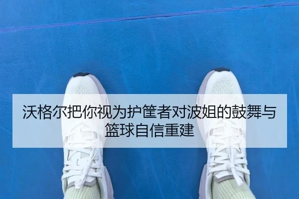 沃格尔把你视为护筐者对波姐的鼓舞与篮球自信重建 - xingkong