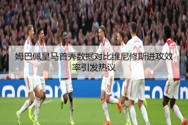 姆巴佩皇马首秀数据对比维尼修斯进攻效率引发热议 - xingkong